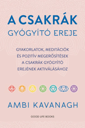 A csakrák gyógyító ereje - Gyakorlatok, meditációk és pozitív megerősítések a csakrák gyógyító erejének aktiválásához - Ambi Kavanagh